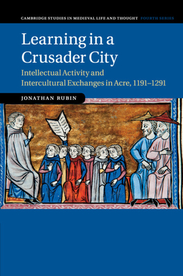 Learning in a Crusader City: Intellectual Activity and Intercultural Exchanges in Acre, 1191-1291 - Rubin, Jonathan