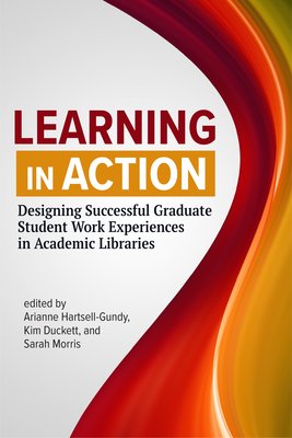 Learning in Action:: Designing Successful Graduate Student Work Experiences in Academic Libraries - Hartsell-Gundy, Arianne (Editor), and Duckett, Kim (Editor), and Morris, Sarah (Editor)