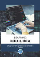 Learning IntelliJ IDEA: Unleashing the Power of Efficient Coding: A Student's Guide to Boosting Productivity and Crafting Exceptional Code