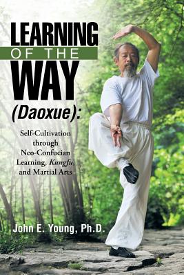 Learning of the Way (Daoxue): Self-Cultivation Through Neo-Confucian Learning, Kungfu, and Martial Arts - Young, John E