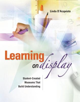 Learning on Display: Student-Created Museums That Build Understanding - D'Acquisto, Linda