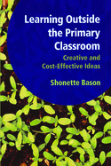 Learning Outside the Primary Classroom: Creative and Cost-Effective Ideas: A Comprehensive Guide to Establishing an Outdoor Classroom