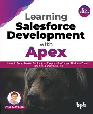 Learning Salesforce Development with Apex: Learn to Code, Run and Deploy Apex Programs for Complex Business Process and Critical Business Logic - 2nd Edition - Battisson, Paul