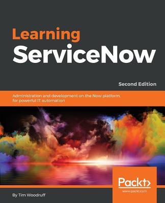 Learning ServiceNow: Administration and development on the Now platform, for powerful IT automation, 2nd Edition - Woodruff, Tim