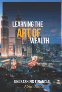 Learning The Art Of Wealth: Unleashing Financial Abundance