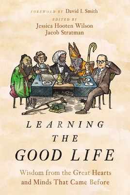 Learning the Good Life: Wisdom from the Great Hearts and Minds That Came Before - Wilson, Jessica Hooten, and Stratman, Jacob, and Smith, David I. (Foreword by)