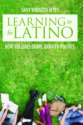 Learning to Be Latino: How Colleges Shape Identity Politics - Reyes, Daisy Verduzco