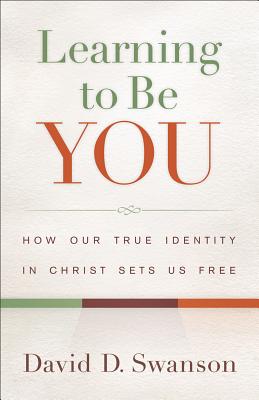 Learning to Be You: How Our True Identity in Christ Sets Us Free - Swanson, David D