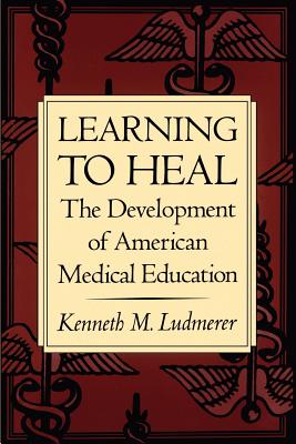 Learning to Heal: The Development of American Medical Education - Ludmerer, Kenneth M, M.D.