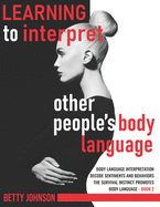 Learning To Interpret Other People's Body Language: Body language interpretation - Decode sentiments and behaviors - The survival instinct promotes body language - Book 2