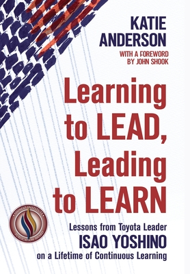 Learning to Lead, Leading to Learn: Lessons from Toyota Leader Isao Yoshino on a Lifetime of Continuous Learning - Yoshino, Isao (Contributions by), and Shook, John (Foreword by), and Anderson, Katie