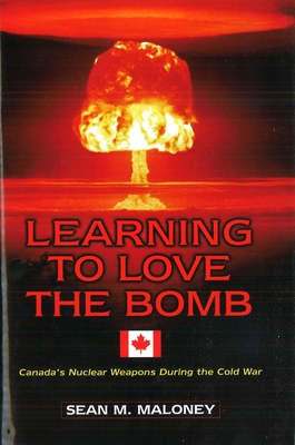 Learning to Love the Bomb: Canada's Nuclear Weapons During the Cold War - Maloney, Sean M