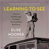 Learning to See: A Novel of Dorothea Lange, the Woman Who Revealed the Real America