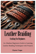 Leather Braiding Crafting For Beginners: An Absolute Beginners Guide to Learning Leather Braiding Techniques with Projects