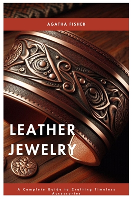 Leather Jewelry: A Complete Guide to Crafting Timeless Accessories - Fisher, Agatha