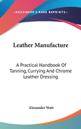 Leather Manufacture: A Practical Handbook Of Tanning, Currying And Chrome Leather Dressing