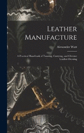 Leather Manufacture: A Practical Handbook of Tanning, Currying, and Chrome Leather Dressing