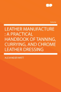 Leather Manufacture: A Practical Handbook of Tanning, Currying, and Chrome Leather Dressing