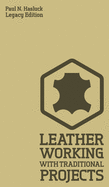 Leather Working With Traditional Projects (Legacy Edition): A Classic Practical Manual For Technique, Tooling, Equipment, And Plans For Handcrafted Items