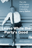 Leave While the Party's Good: The Life and Legacy of Baseball Executive Harry Dalton