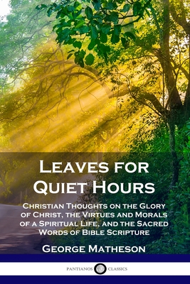 Leaves for Quiet Hours: Christian Thoughts on the Glory of Christ, the Virtues and Morals of a Spiritual Life, and the Sacred Words of Bible Scripture - Matheson, George