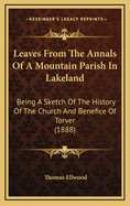 Leaves from the Annals of a Mountain Parish in Lakeland: Being a Sketch of the History of the Church and Benefice of Torver, Together with Its School Endowments, Charities, and Other Trust Funds