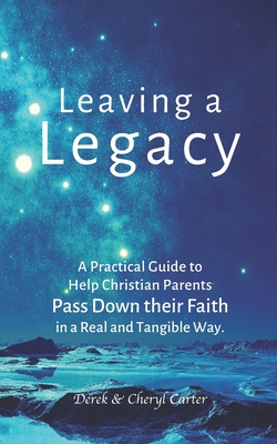 Leaving a Legacy: A Practical Guide to Help Christian Parents Pass Down Their Faith in a Real and Tangible Way. - Carter, Cheryl, and Carter, Derek