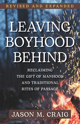 Leaving Boyhood Behind: Reclaiming the Gift of Manhood and Traditional Rites of Passage - Craig, Jason M