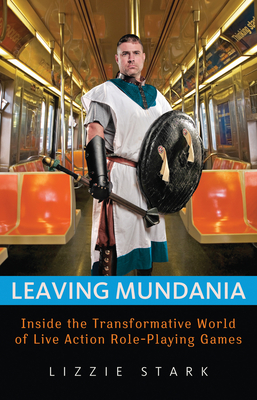 Leaving Mundania: Inside the Transformative World of Live Action Role-Playing Games - Stark, Lizzie