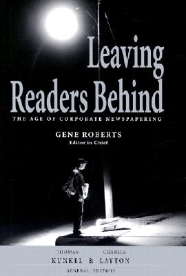 Leaving Readers Behind: The Age of Corporate Newspapering - Roberts, Gene, and Kunkel, Thomas