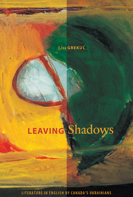 Leaving Shadows: Literature in English by Canada's Ukrainians - Grekul, Lisa