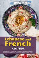Lebanese And French Cuisine: 2 Books In 1: A Journey Through The Delightful And Sophisticated Flavors From The Levant To The Loire