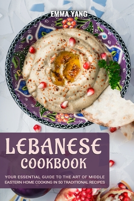 Lebanese Cookbook: Your Essential Guide To The Art Of Middle Eastern Home Cooking In 50 Traditional Recipes - Yang, Emma