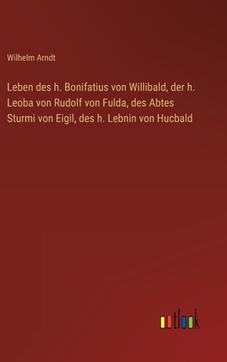 Leben Des H. Bonifatius Von Willibald, Der H. Leoba Von Rudolf Von Fulda, Des Abtes Sturmi Von Eigil, Des H. Lebnin Von Hucbald - Arndt, Wilhelm