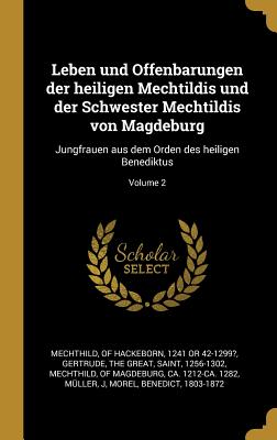 Leben und Offenbarungen der heiligen Mechtildis und der Schwester Mechtildis von Magdeburg: Jungfrauen aus dem Orden des heiligen Benediktus; Volume 2 - Mechthild, Of Hackeborn 1241 or 42-1299 (Creator), and Gertrude, The Great Saint (Creator), and Mechthild, Of Magdeburg Ca...