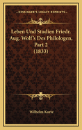 Leben Und Studien Friedr. Aug. Wolf's Des Philologen, Part 2 (1833)