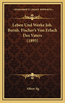 Leben Und Werke Joh. Bernh. Fischer's Von Erlach Des Vaters (1895) - Ilg, Albert