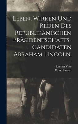 Leben, Wirken Und Reden Des Republikanischen Prasidentschafts-Candidaten Abraham Lincoln (Classic Reprint) - Bartlett, D W