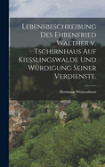 Lebensbeschreibung Des Ehrenfried Walther V. Tschirnhaus Auf Kiesslingswalde Und W?rdigung Seiner Verdienste.