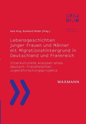 Lebensgeschichten junger Frauen und M?nner mit Migrationshintergrund in Deutschland und Frankreich: Interkulturelle Analysen eines deutsch-franzsischen Jugendforschungsprojekts - King, Vera (Editor), and M?ller, Burkhard (Editor)