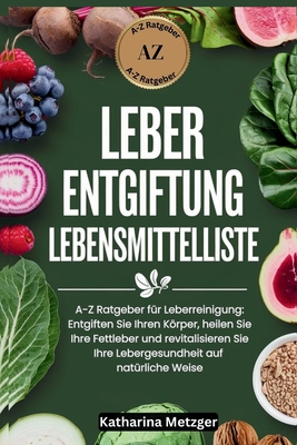Leber Entgiftung Lebensmittelliste: A-Z Ratgeber fr Leberreinigung: Entgiften Sie Ihren Krper, heilen Sie Ihre Fettleber und revitalisieren Sie Ihre Lebergesundheit auf natrliche Weise - Metzger, Katharina
