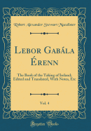 LeBor Gabala Erenn, Vol. 4: The Book of the Taking of Ireland; Edited and Translated, with Notes, Etc (Classic Reprint)