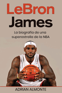LeBron James: La biograf?a de una superestrella de la NBA