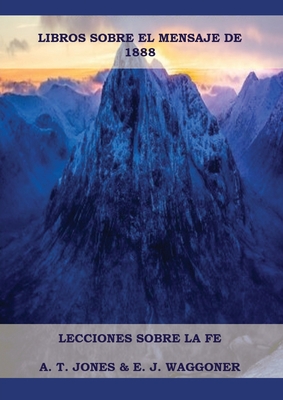 Lecciones sobre la Fe: en Letra Grande (A4), Cristolog?a Adventista, Mensaje de 1888, El Retorno de la lluvia tard?a y mas... - Waggoner Y a T Jones, Ellet J