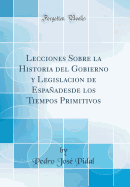 Lecciones Sobre La Historia del Gobierno Y Legislacion de Espaadesde Los Tiempos Primitivos (Classic Reprint)