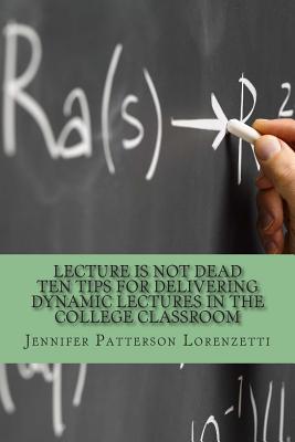 Lecture Is Not Dead: Ten Tips for Delivering Dynamic Lectures in the College Classroom - Lorenzetti, Jennifer Patterson