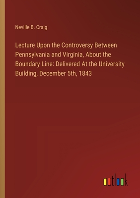 Lecture Upon the Controversy Between Pennsylvania and Virginia, About the Boundary Line: Delivered At the University Building, December 5th, 1843 - Craig, Neville B