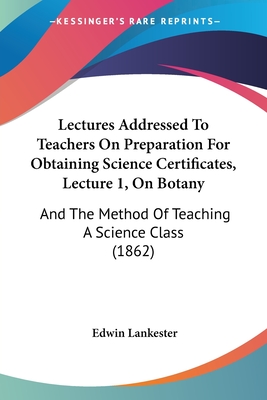 Lectures Addressed To Teachers On Preparation For Obtaining Science Certificates, Lecture 1, On Botany: And The Method Of Teaching A Science Class (1862) - Lankester, Edwin