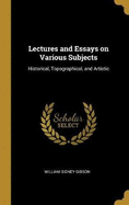 Lectures and Essays on Various Subjects: Historical, Topographical, and Artistic