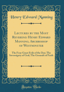 Lectures by the Most Reverend Henry Edward Manning, Archbishop of Westminster: The Four Great Evils of the Day; The Sovereignty of God; The Grounds of Faith (Classic Reprint)